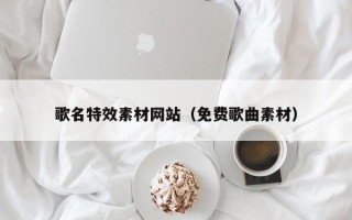 昆明歌名特效素材网站（免费歌曲素材）